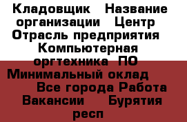 Кладовщик › Название организации ­ Центр › Отрасль предприятия ­ Компьютерная, оргтехника, ПО › Минимальный оклад ­ 20 000 - Все города Работа » Вакансии   . Бурятия респ.